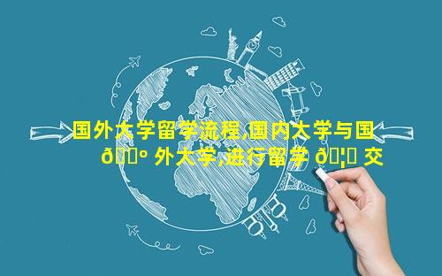 国外大学留学流程,国内大学与国 🌺 外大学,进行留学 🦁 交流
